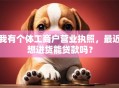 我有个体工商户营业执照，最近想进货能贷款吗？