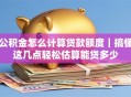 公积金怎么计算贷款额度｜搞懂这几点轻松估算能贷多少