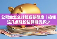 公积金怎么计算贷款额度｜搞懂这几点轻松估算能贷多少