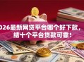 2026最新网贷平台哪个好下款，总结十个平台贷款可靠！
