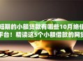 短期的小额贷款有哪些10月绝佳平台！精读这5个小额借款的网贷app有很多