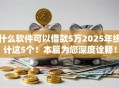 什么软件可以借款5万2025年统计这5个！本篇为您深度诠释！