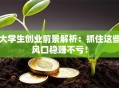 大学生创业前景解析：抓住这些风口稳赚不亏！