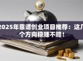 2025年靠谱创业项目推荐：这几个方向稳赚不赔！