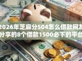 2026年芝麻分504怎么借款网友分享的8个借款1500必下的平台黑户我觉得不错！