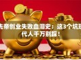 先帝创业失败血泪史：这3个坑现代人千万别踩！