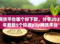 网贷平台哪个好下款，分享2026年最新5个投资p2p网贷平台