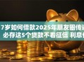 17岁如何借款2025年朋友圈传遍！必存这5个贷款不看征信 利息低