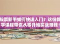 股票新手如何快速入门？这份教学课程带你从零开始实战赚钱！