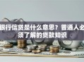 银行信贷是什么意思？普通人必须了解的贷款知识