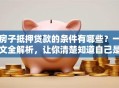 房子抵押贷款的条件有哪些？一文全解析，让你清楚知道自己是否符合！
