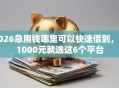 2026急用钱哪里可以快速借到，差1000元就选这6个平台