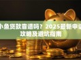 小鱼贷款靠谱吗？2025最新申请攻略及避坑指南