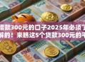 借款300元的口子2025年必须了解的!来瞧这5个贷款300元的平台 借款300元的口子2025年必须了解的!来瞧这5个贷款300元的平台