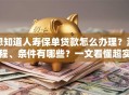 想知道人寿保单贷款怎么办理？流程、条件有哪些？一文看懂超实用！
