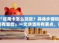 「信用卡怎么贷款？具体步骤和方法有哪些」一文讲清所有要点，帮你轻松搞定贷款