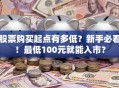股票购买起点有多低？新手必看！最低100元就能入市？