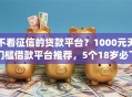 不看征信的贷款平台？1000元无门槛借款平台推荐，5个18岁必下款的网贷app盘点