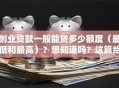 创业贷款一般能贷多少额度（最低和最高）？想知道吗？这篇给你讲得明明白白
