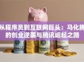 从程序员到互联网巨头：马化腾的创业逆袭与腾讯崛起之路