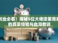 创业必看！揭秘5位大佬逆袭背后的真实经验与血泪教训