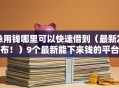 急用钱哪里可以快速借到（最新发布！）9个最新能下来钱的平台