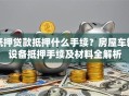 抵押贷款抵押什么手续？房屋车辆设备抵押手续及材料全解析