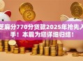芝麻分770分贷款2025年抢先入手！本篇为您详细归结！