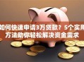 如何快速申请3万贷款？5个实用方法助你轻松解决资金需求