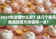2025创业做什么好？这几个低风险高回报方向值得一试！