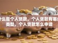 什么是个人贷款，个人贷款有哪些类型，个人贷款怎么申请