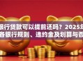 银行贷款可以提前还吗？2025年各银行规则、违约金及划算与否解析