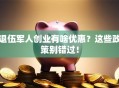 退伍军人创业有啥优惠？这些政策别错过！