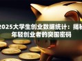 2025大学生创业数据统计：揭秘年轻创业者的突围密码