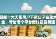 最新十大无视黑户下款口子名单大全，专治哪个平台借钱最容易通过