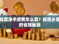 股票净手续费怎么算？股民必看的省钱秘籍