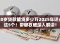 20岁贷款能贷多少万2025年评点这5个!带您权威深入解读! 20岁贷款能贷多少万2025年评点这5个!带您权威深入解读!