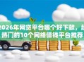 2026年网贷平台哪个好下款，超热门的10个网络借钱平台推荐