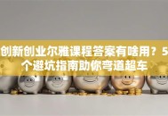 创新创业尔雅课程答案有啥用？5个避坑指南助你弯道超车