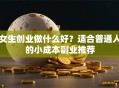 女生创业做什么好？适合普通人的小成本副业推荐