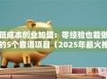 低成本创业加盟：零经验也能做的5个靠谱项目（2025年最火推荐）