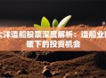 大洋造船股票深度解析：造船业回暖下的投资机会