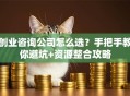 创业咨询公司怎么选？手把手教你避坑+资源整合攻略