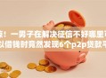 惊！一男子在解决征信不好哪里可以借钱时竟然发现6个p2p贷款平台，事后分享了出来