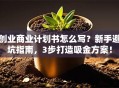 创业商业计划书怎么写？新手避坑指南，3步打造吸金方案！