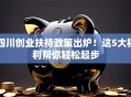 四川创业扶持政策出炉！这5大福利帮你轻松起步