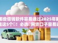 哪些借钱软件容易通过2025年瞅准这5个!必选网贷口子容易通过借款 哪些借钱软件容易通过2025年瞅准这5个!必选网贷口子容易通过借款