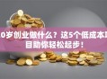 20岁创业做什么？这5个低成本项目助你轻松起步！
