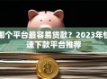 哪个平台最容易贷款？2023年快速下款平台推荐