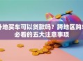 外地买车可以贷款吗？跨地区购车必看的五大注意事项